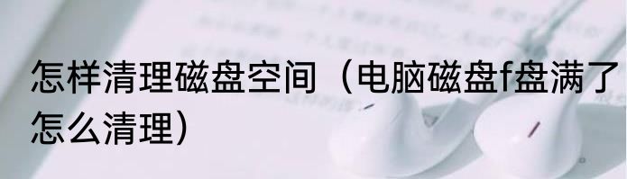 怎样清理磁盘空间（电脑磁盘f盘满了怎么清理）