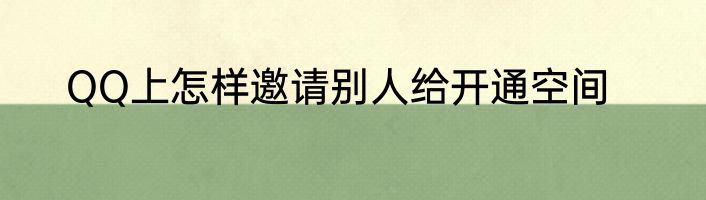 QQ上怎样邀请别人给开通空间