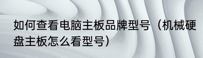如何查看电脑主板品牌型号（机械硬盘主板怎么看型号）