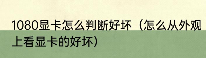 1080显卡怎么判断好坏（怎么从外观上看显卡的好坏）