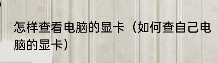 怎样查看电脑的显卡（如何查自己电脑的显卡）