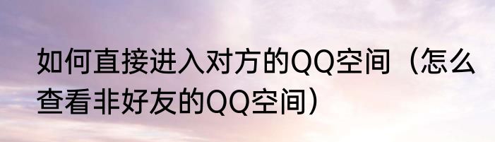 如何直接进入对方的QQ空间（怎么查看非好友的QQ空间）