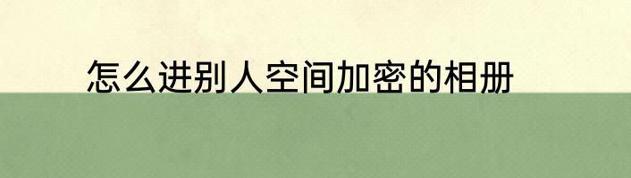 怎么进别人空间加密的相册