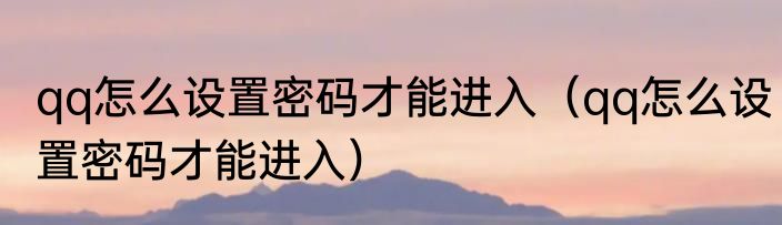 qq怎么设置密码才能进入（qq怎么设置密码才能进入）