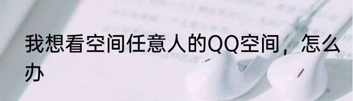 我想看空间任意人的QQ空间，怎么办