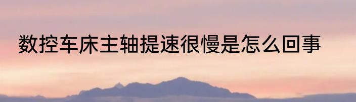 数控车床主轴提速很慢是怎么回事