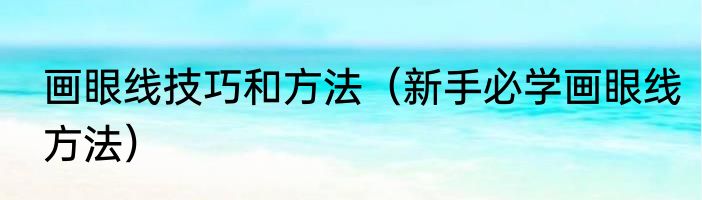 画眼线技巧和方法（新手必学画眼线方法）
