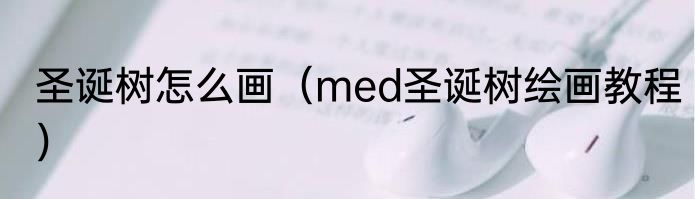 圣诞树怎么画（med圣诞树绘画教程）