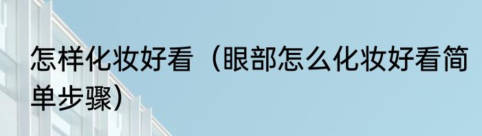 怎样化妆好看（眼部怎么化妆好看简单步骤）