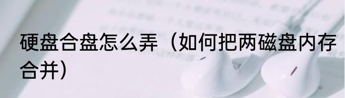 硬盘合盘怎么弄（如何把两磁盘内存合并）