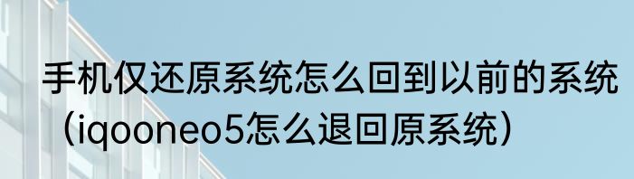 手机仅还原系统怎么回到以前的系统（iqooneo5怎么退回原系统）
