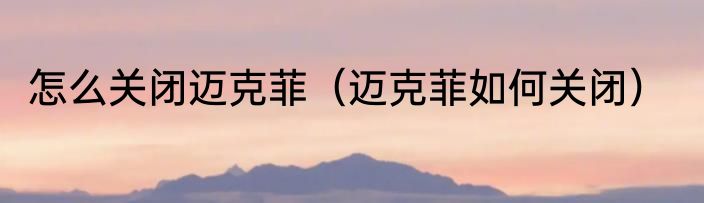 怎么关闭迈克菲（迈克菲如何关闭）