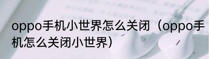 oppo手机小世界怎么关闭（oppo手机怎么关闭小世界）