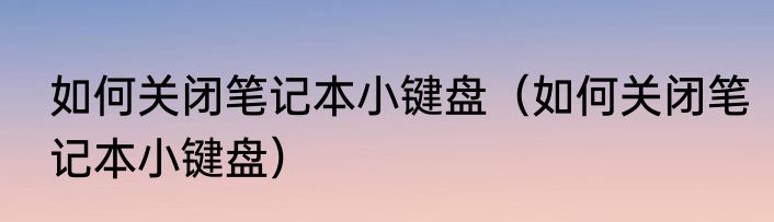 如何关闭笔记本小键盘（如何关闭笔记本小键盘）
