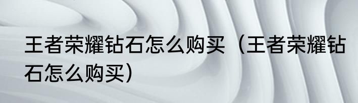 王者荣耀钻石怎么购买（王者荣耀钻石怎么购买）