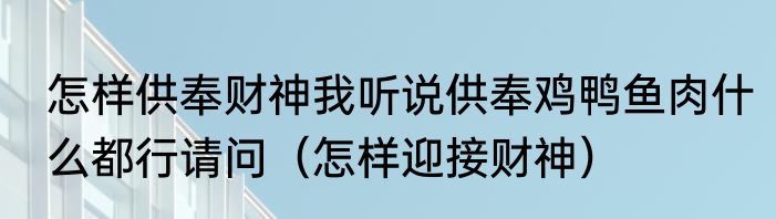 怎样供奉财神我听说供奉鸡鸭鱼肉什么都行请问（怎样迎接财神）