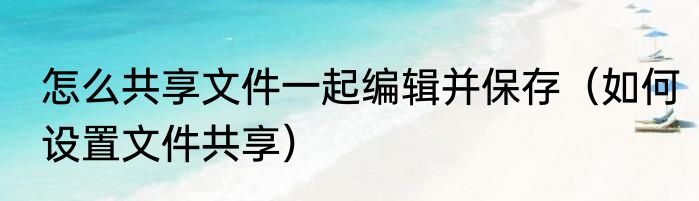 怎么共享文件一起编辑并保存（如何设置文件共享）