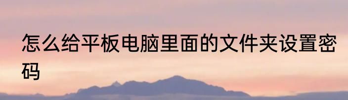 怎么给平板电脑里面的文件夹设置密码