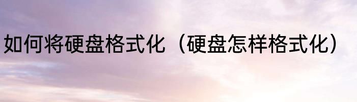 如何将硬盘格式化（硬盘怎样格式化）