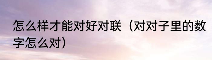 怎么样才能对好对联（对对子里的数字怎么对）