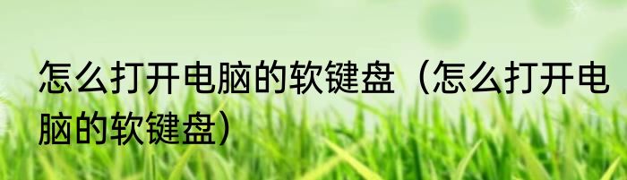 怎么打开电脑的软键盘（怎么打开电脑的软键盘）