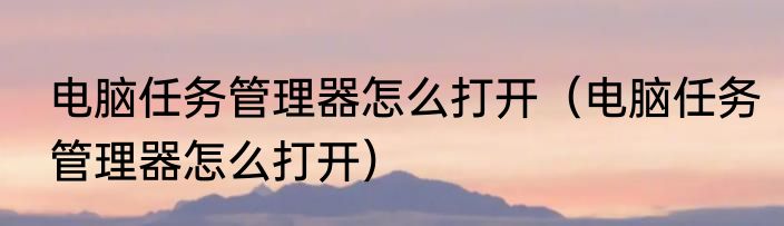 电脑任务管理器怎么打开（电脑任务管理器怎么打开）