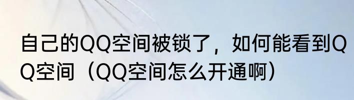 自己的QQ空间被锁了，如何能看到QQ空间（QQ空间怎么开通啊）