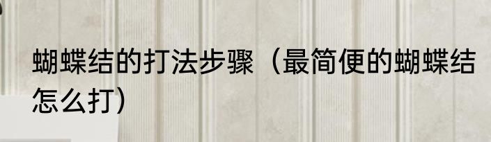 蝴蝶结的打法步骤（最简便的蝴蝶结怎么打）
