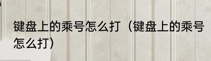 键盘上的乘号怎么打（键盘上的乘号怎么打）