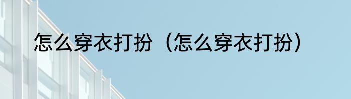 怎么穿衣打扮（怎么穿衣打扮）