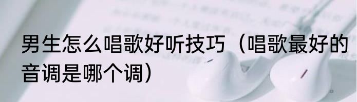 男生怎么唱歌好听技巧（唱歌最好的音调是哪个调）