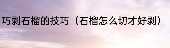 巧剥石榴的技巧（石榴怎么切才好剥）