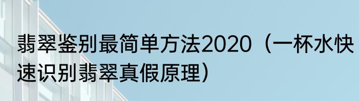 翡翠鉴别最简单方法2020（一杯水快速识别翡翠真假原理）