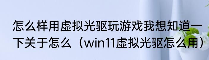 怎么样用虚拟光驱玩游戏我想知道一下关于怎么（win11虚拟光驱怎么用）