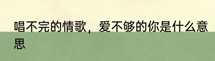 唱不完的情歌，爱不够的你是什么意思