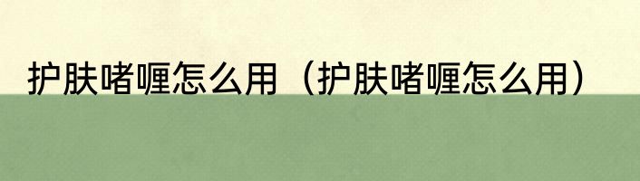 护肤啫喱怎么用（护肤啫喱怎么用）