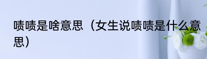 啧啧是啥意思（女生说啧啧是什么意思）