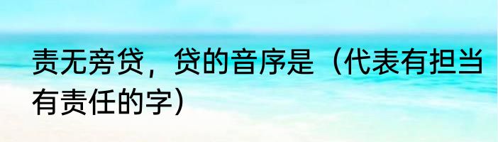 责无旁贷，贷的音序是（代表有担当有责任的字）