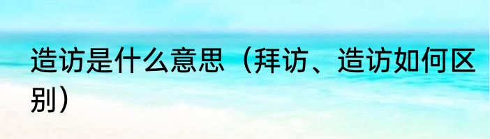 造访是什么意思（拜访、造访如何区别）