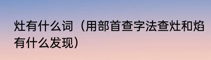 灶有什么词（用部首查字法查灶和焰有什么发现）