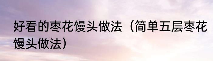 好看的枣花馒头做法（简单五层枣花馒头做法）