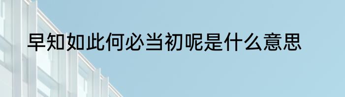 早知如此何必当初呢是什么意思