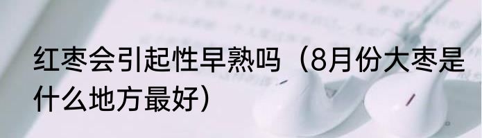 红枣会引起性早熟吗（8月份大枣是什么地方最好）