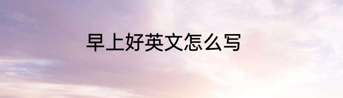 早上好英文怎么写