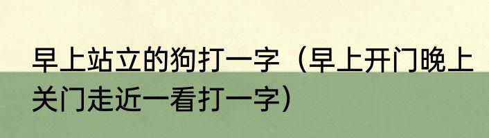 早上站立的狗打一字（早上开门晚上关门走近一看打一字）