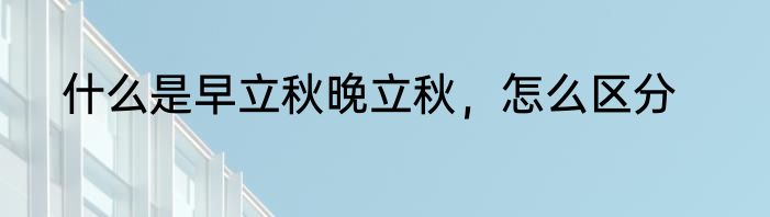 什么是早立秋晚立秋，怎么区分