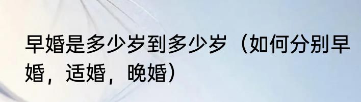 早婚是多少岁到多少岁（如何分别早婚，适婚，晚婚）