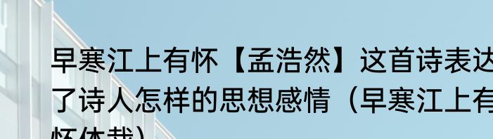 早寒江上有怀【孟浩然】这首诗表达了诗人怎样的思想感情（早寒江上有怀体裁）