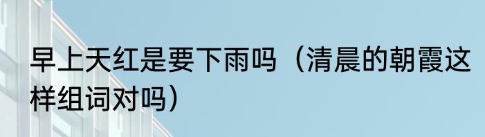 早上天红是要下雨吗（清晨的朝霞这样组词对吗）
