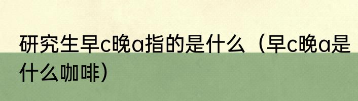 研究生早c晚a指的是什么（早c晚a是什么咖啡）
